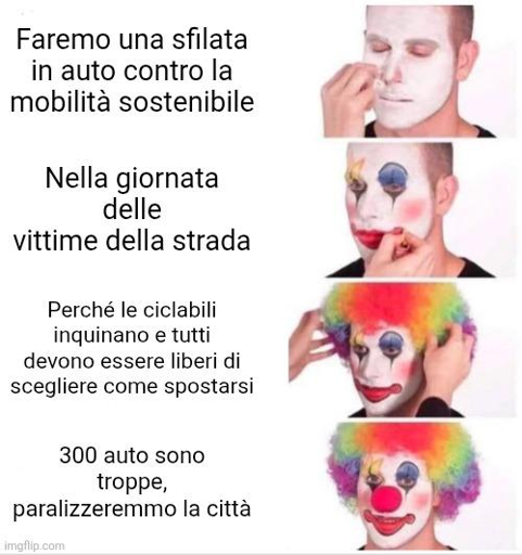 Meme del clown che si trucca da https://www.instagram.com/p/DRIKNq0jOfR/?igsh=MTE1MWFjejd2Z3FzcA==

4 scene verticali in ognuna delle quali una persona si maschera sempre di più da clown. Per ogni scena una frase:

- Faremo una sfilata in auto contro la mobilita sostenibile

- Nella giornata
delle vittime della strada

- Perché le ciclabili inquinano e tutti devono essere liberi di scegliere come spostarsi

- 300 auto sono troppe, paralizzeremmo la citta
