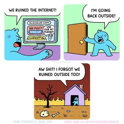 Un fumetto diviso in tre vignette che presenta un personaggio blu in diverse situazioni. Nella prima vignetta, il personaggio è davanti a un computer e grida "WE RUINED THE INTERNET!", mentre lo schermo visualizza "ALGOSLOP.COM" con i testi "SEE POST? SIGN UP", "USE OUR AI! PLEASE!!" e "COOKIES?? Y/N". Nella seconda vignetta, lo stesso personaggio si dirige verso una porta aperta dicendo "I'M GOING BACK OUTSIDE!". Nell'ultima vignetta, il personaggio spunta dall'ingresso di una piccola casa viola in un paesaggio di fiamme con un albero secco, uno scheletro e ossa su terra bruciata. Il fumetto recita: "AW SHIT! I FORGOT WE RUINED OUTSIDE TOO!".
