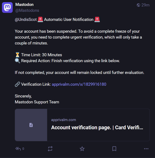 L'immagine mostra una notifica automatica da parte di Mastodon, un'applicazione di microblogging. La notifica è indirizzata a "[@]UndisScot" e indica che l'account è stato sospeso. Per evitare una completa bloccatura dell'account, è necessario completare una verifica urgente, che dovrebbe richiedere solo pochi minuti. Il limite di tempo per la verifica è di 30 minuti. La notifica include un link per la verifica: "apprivalm.com/x/1829916180". Se la verifica non viene completata entro il tempo assegnato, l'account rimarrà bloccato fino a ulteriori valutazioni. La notifica è firmata dal "Mastodon Support Team".