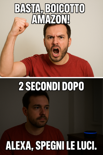 L'immagine è un meme diviso in due sezioni. Nella parte superiore, un uomo con una maglietta rossa alza il pugno in aria, con un'espressione di forte indignazione. Sopra di lui, il testo recita "BASTA, BOICOTTO AMAZON!" in caratteri bianchi e maiuscoli. Nella parte inferiore, lo stesso uomo, ora con un'espressione più neutra, guarda a destra. Sopra di lui, il testo dice "2 SECONDI DOPO" in caratteri bianchi e maiuscoli. Sotto, il testo recita "ALEXA, SPEGNI LE LUCI." in caratteri bianchi e maiuscoli. Sullo sfondo, si intravede un dispositivo smart speaker con una luce blu, suggerendo che l'uomo abbia chiesto all'assistente vocale di spegnere le luci.

