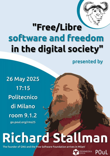 L'immagine è un poster promozionale per un evento intitolato "Free/Libre software and freedom in the digital society" (Software libero e libertà nella società digitale). L'evento è presentato da Richard Stallman, fondatore di GNU e della Free Software Foundation, e si terrà il 26 maggio 2025 alle 17:15 presso il Politecnico di Milano, in particolare nella sala 9.1.2. Il poster presenta un'illustrazione di Richard Stallman con i suoi caratteristici capelli lunghi e barba, indossando una camicia rossa. In alto a destra c'è un logo con un capro, simbolo associato a Richard Stallman. In basso, sono presenti i loghi di FEDIMEDIA ITALIA e POUL. Il testo invita a visitare il sito go.poul.org/rms25 per ulteriori informazioni.

