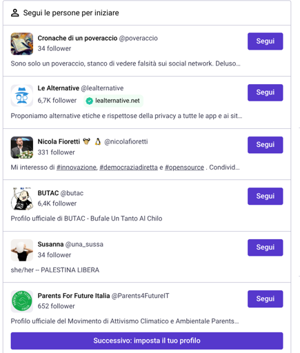 Uno screenshot di un'interfaccia utente con il titolo "Segui le persone per iniziare" che presenta un elenco di sei profili social. Ogni elemento dell'elenco include un'immagine del profilo, il nome dell'utente, l'handle, l'handle, il numero di follower, una breve biografia e un pulsante viola con la scritta "Segui". I profili elencati sono: "Cronache di un poveraccio [@]poveraccio" (34 follower, bio: "Sono solo un poveraccio, stanco di vedere falsità sui social network. Deluso..."); "Le Alternative [@] [@]lealternative" (6,7K follower, con badge "lealternative.net", bio: "Proponiamo alternative etiche e rispettosa della privacy a tutte le app e ai sit..."); "Nicola Fioretti ✊️ ✌️ [@]nicolafioretti" (331 follower, bio: "Mi interesso di #innovazione, #democraziadiretta e #opensource . Condivid. Condivid..."); "BUTAC [@]butac" (6,4K follower, bio: "Profilo ufficiale di BUTAC - Bufale Un Tanto Al Chilo"); "Susanna [@]una_sussa" (34 follower, bio: bio: "she/her -- PALESTINA LIBERA"); e "Parents For Future Italia [@]Parents4 [@]Parents4FutureIT" (652 follower, bio: "Profilo ufficiale del Movimento di Attivismo Climatico e Ambientale Parents..."). In fondo alla schermata è presente un grande pulsante viola con la scritta "Successivo: imposta il tuo profilo".