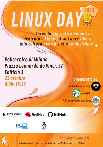  L'immagine è un poster di colore arancione con il logo di LinuxDay in alto a sinistra. Sotto il logo è scritto "Linux Day", seguito da un testo più piccolo che dice "dedicato a", "al software libero", "alla cultura", "e alla condivisione".

Più in basso, si legge "Politecnico di Milano", seguito da "Piazza Leonardo da Vinci, 32", "Edificio 1", "25 ottobre", e "9:00-18:30".

Nella parte inferiore sinistra è scritto "Organizzato da: Italian Linux Society".

Nella parte inferiore destra, ci sono i loghi di "Linux Society", "Politecnico di Milano", "UnixLab", "Extraordinary", "Red Hat", e "GitHub".

In basso, è presente il sito web "linuxdaymilano.org".

Iniziative realizzata con il contributo di Politecnico di Milano.
