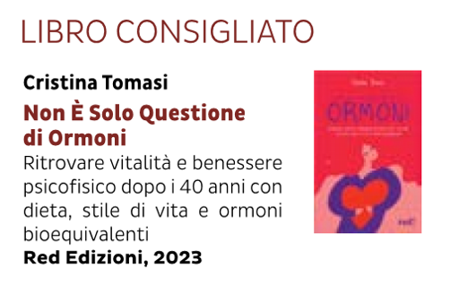 Un libro: Non è solo questione di ormoni

di Cristina Tomasi

Ritrovare vitalità e benessere psicofisico dopo i 40 anni con dieta, stile di vita e ormoni bioequivalenti.