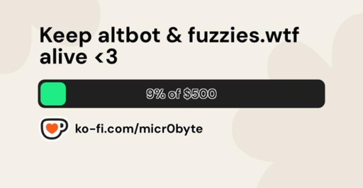 Un'immagine con uno sfondo beige chiaro con motivi floreali sfumati. Nella parte superiore compare il testo "Keep altbot & fuzzies.wtf alive <3". Al centro, una barra orizzontale scura presenta una sezione verde sulla sinistra con la scritta "9% of $500". In fondo all'immagine, è presente l'i l'icona di una tazzina di caffè con un cuore rosso, seguita dal testo "ko-f "ko-fi.com/micr0byte".


