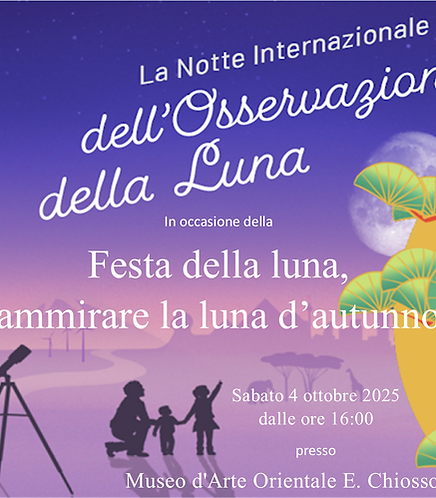 IT: Manifesto dell'iniziativa "La Notte Internazionale dell'Osservazione della Luna" in occasione della Festa della luna, ammirare la luna d'autunno. Il testo recita: "Sabato 4 ottobre 2025 dalle ore 16:00 presso Museo d'Arte Orientale E. Chiossone"

EN: Leaflet of the "International Observe the Moon Night" on the occasion of the Moon Festival, gazing the Moon in autumn. Text reads: "On Saturday, October 4th, from 16:00, at the Oriental Art Museum E. Chiossone".