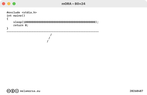 80x24 del 07 aprile 2026, numero 175:
Data noncenter
#exclude <stdia.h>
int maine()
{
    sleep(1000000000000000000000000000000000000000000);
    return 0;
}
